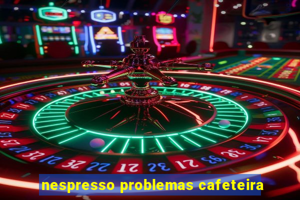 nespresso problemas cafeteira